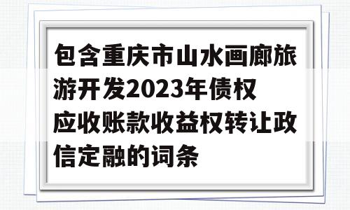 包含重庆市山水画廊旅游开发2023年债权应收账款收益权转让政信定融的词条