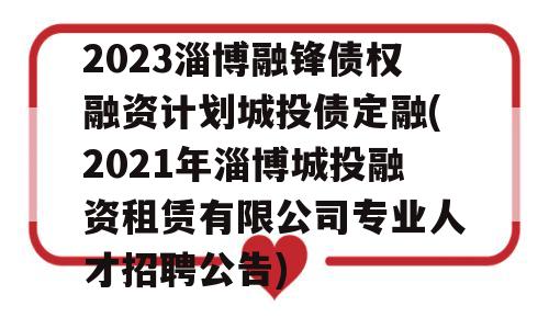 2023淄博融锋债权融资计划城投债定融(2021年淄博城投融资租赁有限公司专业人才招聘公告)