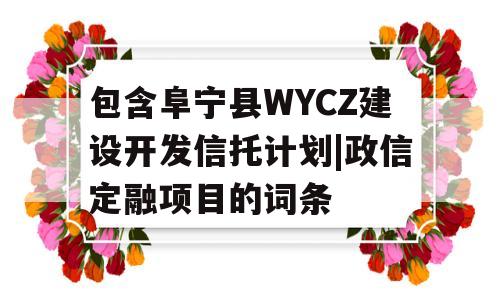 包含阜宁县WYCZ建设开发信托计划|政信定融项目的词条