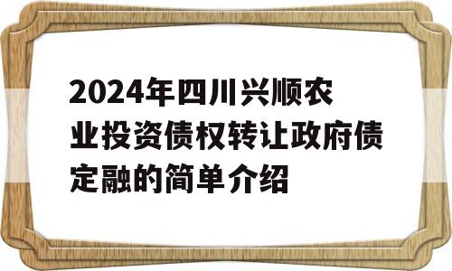 2024年四川兴顺农业投资债权转让政府债定融的简单介绍