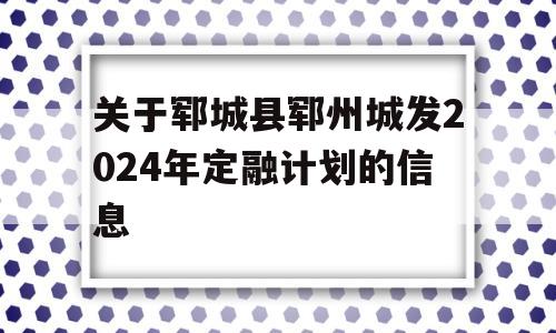 关于郓城县郓州城发2024年定融计划的信息