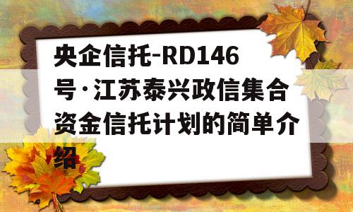 央企信托-RD146号·江苏泰兴政信集合资金信托计划的简单介绍