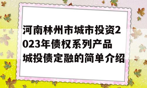 河南林州市城市投资2023年债权系列产品城投债定融的简单介绍