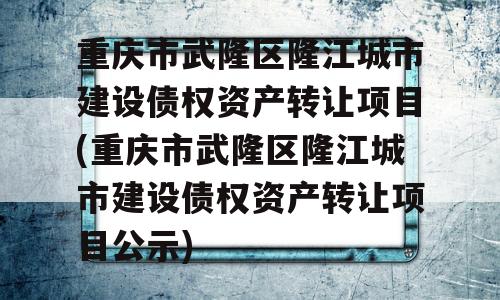 重庆市武隆区隆江城市建设债权资产转让项目(重庆市武隆区隆江城市建设债权资产转让项目公示)