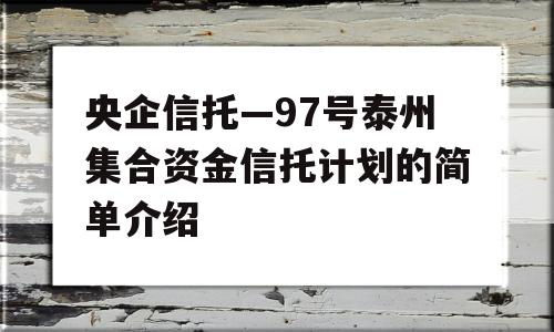 央企信托—97号泰州集合资金信托计划的简单介绍