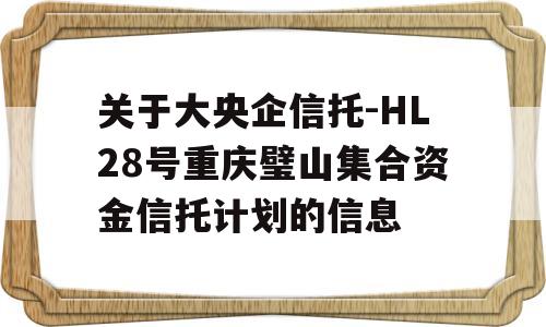 关于大央企信托-HL28号重庆璧山集合资金信托计划的信息