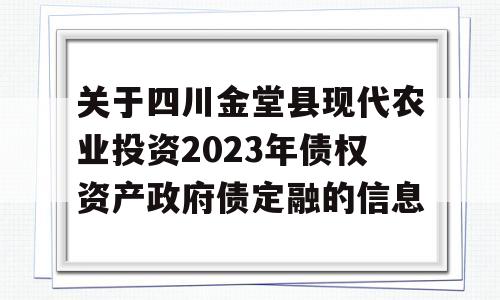 关于四川金堂县现代农业投资2023年债权资产政府债定融的信息