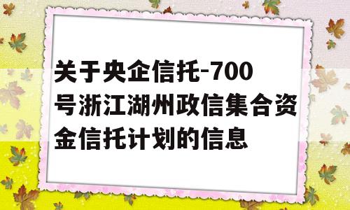 关于央企信托-700号浙江湖州政信集合资金信托计划的信息