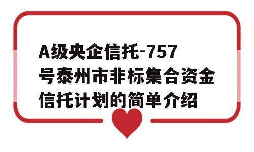 A级央企信托-757号泰州市非标集合资金信托计划的简单介绍