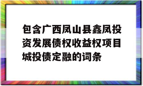 包含广西凤山县鑫凤投资发展债权收益权项目城投债定融的词条