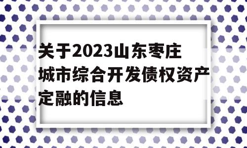 关于2023山东枣庄城市综合开发债权资产定融的信息