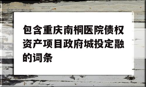 包含重庆南桐医院债权资产项目政府城投定融的词条