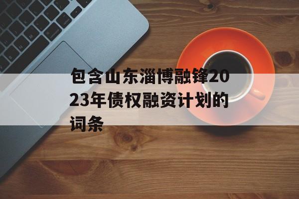 包含山东淄博融锋2023年债权融资计划的词条