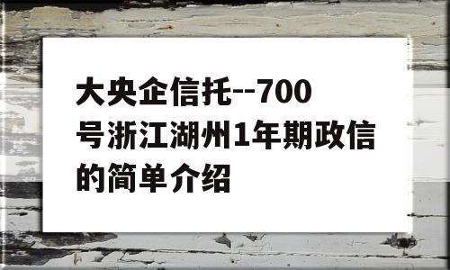 大央企信托--700号浙江湖州1年期政信的简单介绍