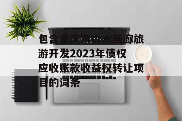 包含重庆市山水画廊旅游开发2023年债权应收账款收益权转让项目的词条