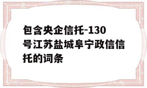 包含央企信托-130号江苏盐城阜宁政信信托的词条