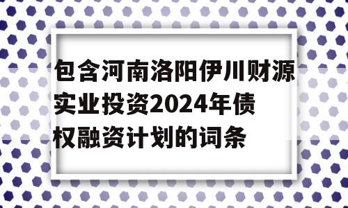 包含河南洛阳伊川财源实业投资2024年债权融资计划的词条