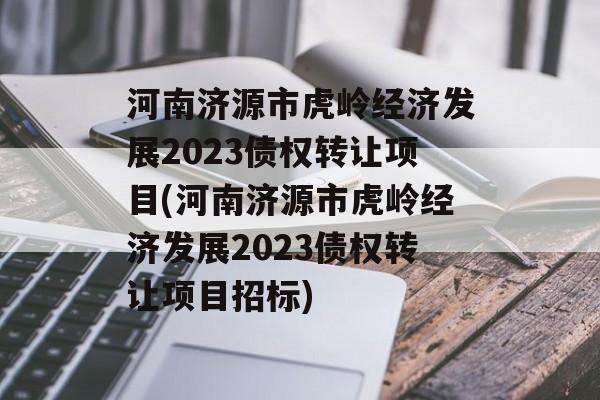 河南济源市虎岭经济发展2023债权转让项目(河南济源市虎岭经济发展2023债权转让项目招标)