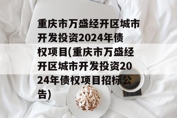 重庆市万盛经开区城市开发投资2024年债权项目(重庆市万盛经开区城市开发投资2024年债权项目招标公告)