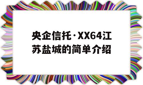 央企信托·XX64江苏盐城的简单介绍