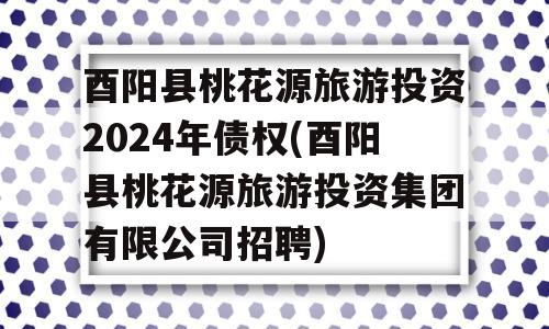 酉阳县桃花源旅游投资2024年债权(酉阳县桃花源旅游投资集团有限公司招聘)