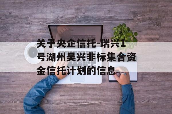 关于央企信托-瑞兴1号湖州吴兴非标集合资金信托计划的信息