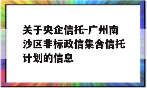 关于央企信托-广州南沙区非标政信集合信托计划的信息