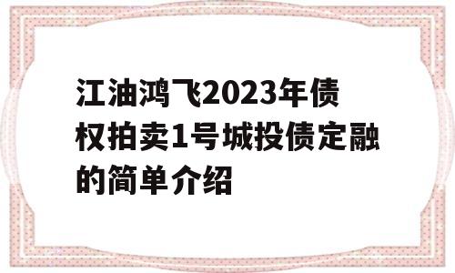 江油鸿飞2023年债权拍卖1号城投债定融的简单介绍