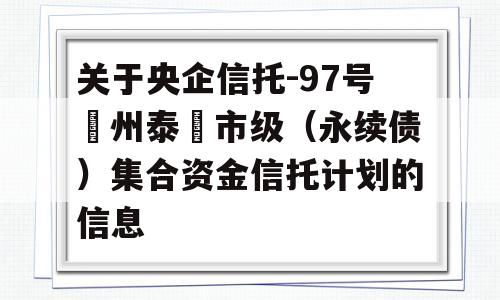 关于央企信托-97号‮州泰‬市级（永续债）集合资金信托计划的信息