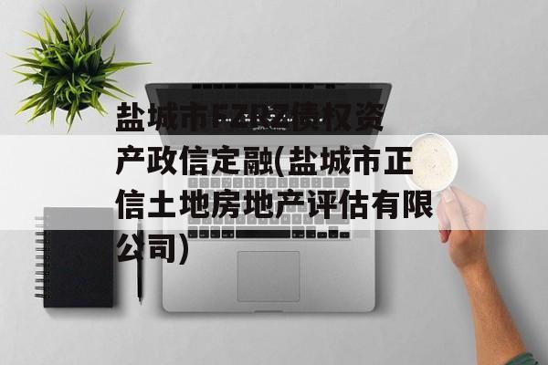 盐城市FZRZ债权资产政信定融(盐城市正信土地房地产评估有限公司)