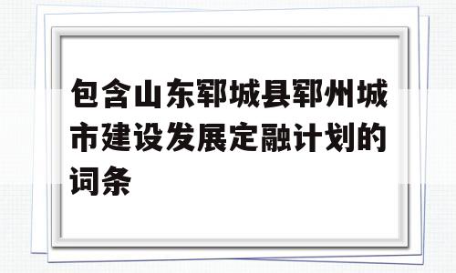 包含山东郓城县郓州城市建设发展定融计划的词条