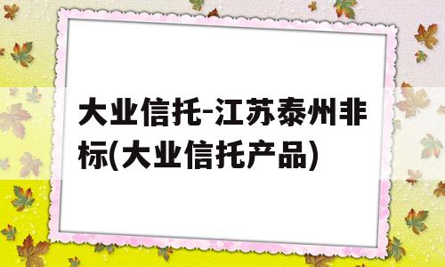 大业信托-江苏泰州非标(大业信托产品)