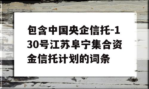 包含中国央企信托-130号江苏阜宁集合资金信托计划的词条