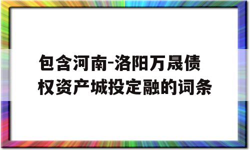 包含河南-洛阳万晟债权资产城投定融的词条