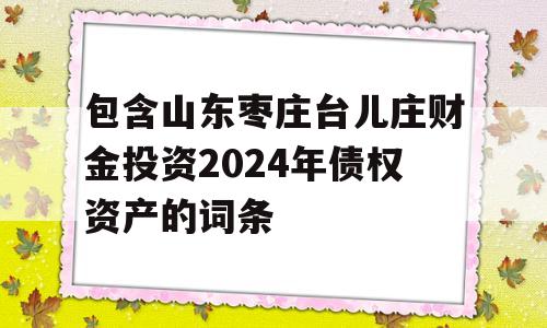 包含山东枣庄台儿庄财金投资2024年债权资产的词条