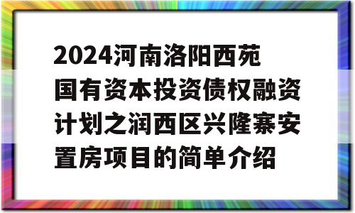 2024河南洛阳西苑国有资本投资债权融资计划之润西区兴隆寨安置房项目的简单介绍