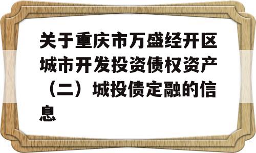 关于重庆市万盛经开区城市开发投资债权资产（二）城投债定融的信息