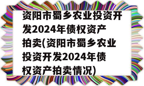 资阳市蜀乡农业投资开发2024年债权资产拍卖(资阳市蜀乡农业投资开发2024年债权资产拍卖情况)