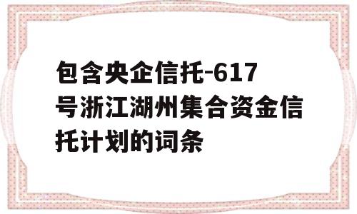 包含央企信托-617号浙江湖州集合资金信托计划的词条