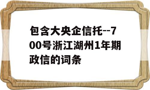 包含大央企信托--700号浙江湖州1年期政信的词条