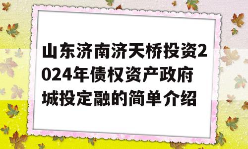 山东济南济天桥投资2024年债权资产政府城投定融的简单介绍