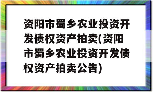 资阳市蜀乡农业投资开发债权资产拍卖(资阳市蜀乡农业投资开发债权资产拍卖公告)