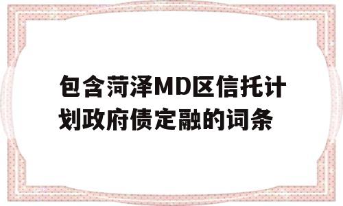 包含菏泽MD区信托计划政府债定融的词条