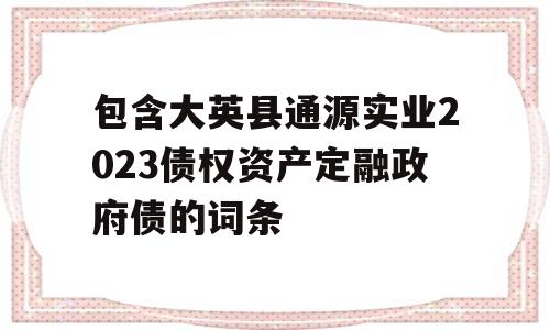 包含大英县通源实业2023债权资产定融政府债的词条