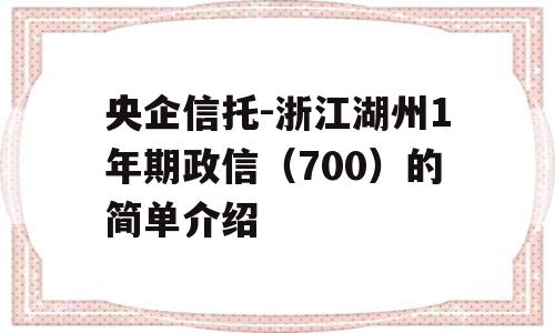 央企信托-浙江湖州1年期政信（700）的简单介绍