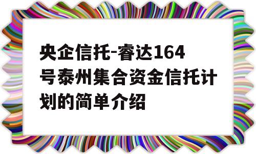 央企信托-睿达164号泰州集合资金信托计划的简单介绍