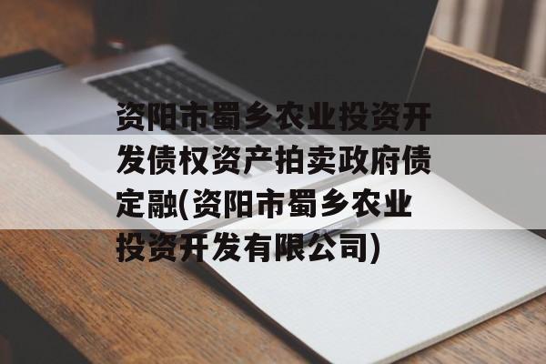 资阳市蜀乡农业投资开发债权资产拍卖政府债定融(资阳市蜀乡农业投资开发有限公司)