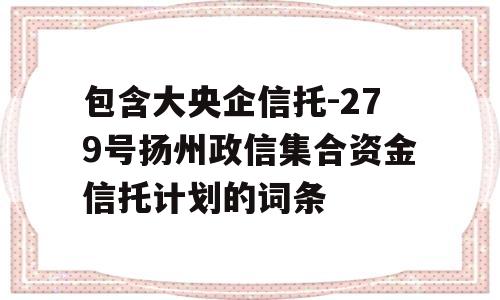 包含大央企信托-279号扬州政信集合资金信托计划的词条