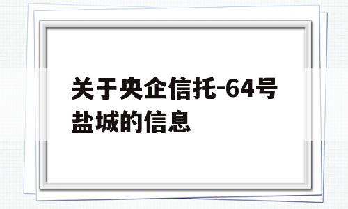 关于央企信托-64号盐城的信息