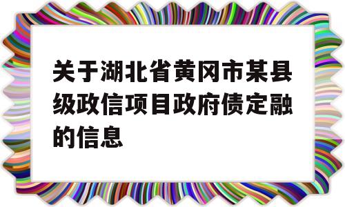 关于湖北省黄冈市某县级政信项目政府债定融的信息